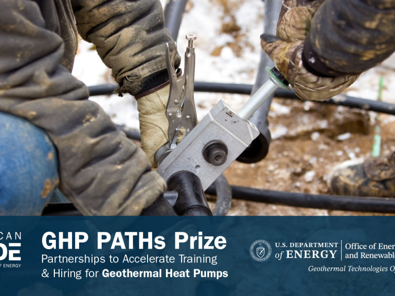 The arms and legs of two industrial workers clothed in protective gear work with tools outside. Below this photo is the text  "American-Made | U.S. Department of Energy | GHP Paths Prize | Partnerships to Accelerate Training & Hiring for Geothermal Heat Pumps | U.S. Department of Energy | Office of Energy Efficiency & Renewable Energy | Geothermal Technologies Office