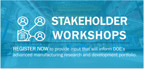 Stakeholder Workshops - Register Now to provide input that will inform DOE's advanced manufacturing research and development portfolio.