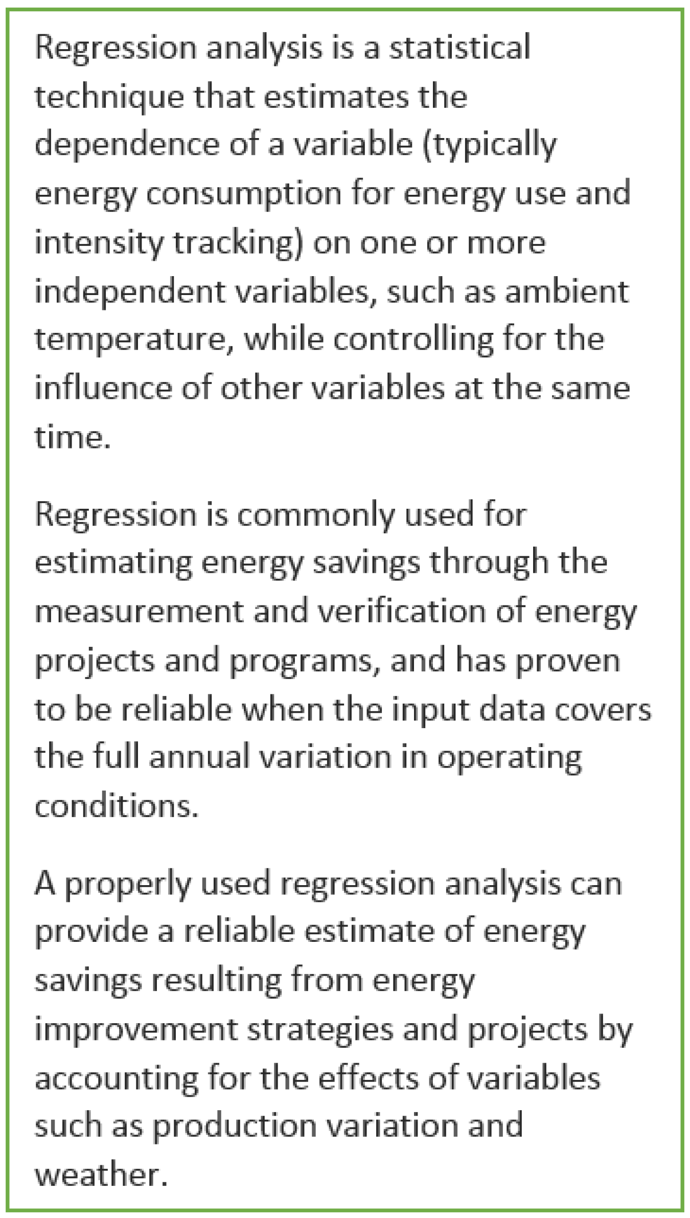 Regression analysis is a statistical technique that estimates the dependence of a variable (typically energy consumption for energy use and intensity tracking) on one or more independent variables, such as ambient temperature, while controlling for the in