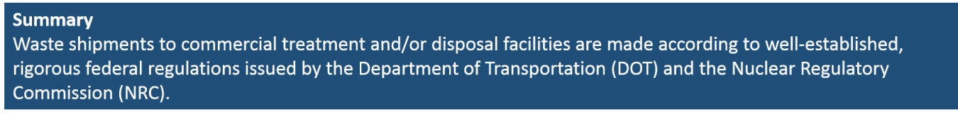 Waste shipments to commercial treatment and/or disposal facilities are made according to well-established, rigorous federal regulations issued by the Department of Transportation (DOT) and the Nuclear Regulatory Commission (NRC).