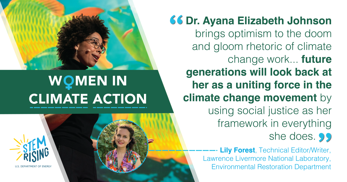 To Lily Forest, a technical editor/writer for Lawrence Livermore National Laboratory’s Environmental Restoration Department, Dr. Ayana Elizabeth Johnson’s work was career-changing for her.       Dr. Johnson’s list of credentials and work is seemingly endless.  She founded Urban Ocean Lab — a think tank focused on the future of coastal cities — and served as the editor and publisher of All We Can Save,. Today, she’s co-hosting the podcast How to Save a Planet. “As a fellow policy nerd, she’s inspired m