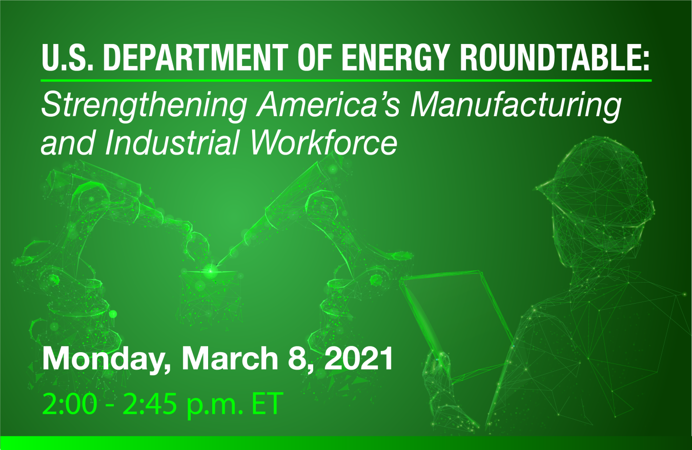 US Department of Energy Roundtable: Strengthening America's Manufacturing and industrial Workforce. March 8, 2021. 2:00-2:45 pm ET