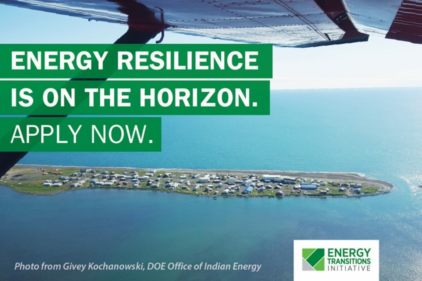 A photo taken from a plane shows a small island in the ocean. The words “Energy resilience is on the horizon. Apply now.” are laid out over the photo. The credit reads, “Photo from Givey Kochanowski, DOE Office of Indian Energy.”