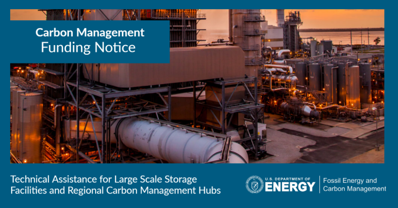 Funding Notice: Regional Initiative to Accelerate Carbon Capture,  Utilization, and Storage (CCUS) Deployment: Technical Assistance for Large- Scale Storage Facilities and Regional Carbon Management Hubs