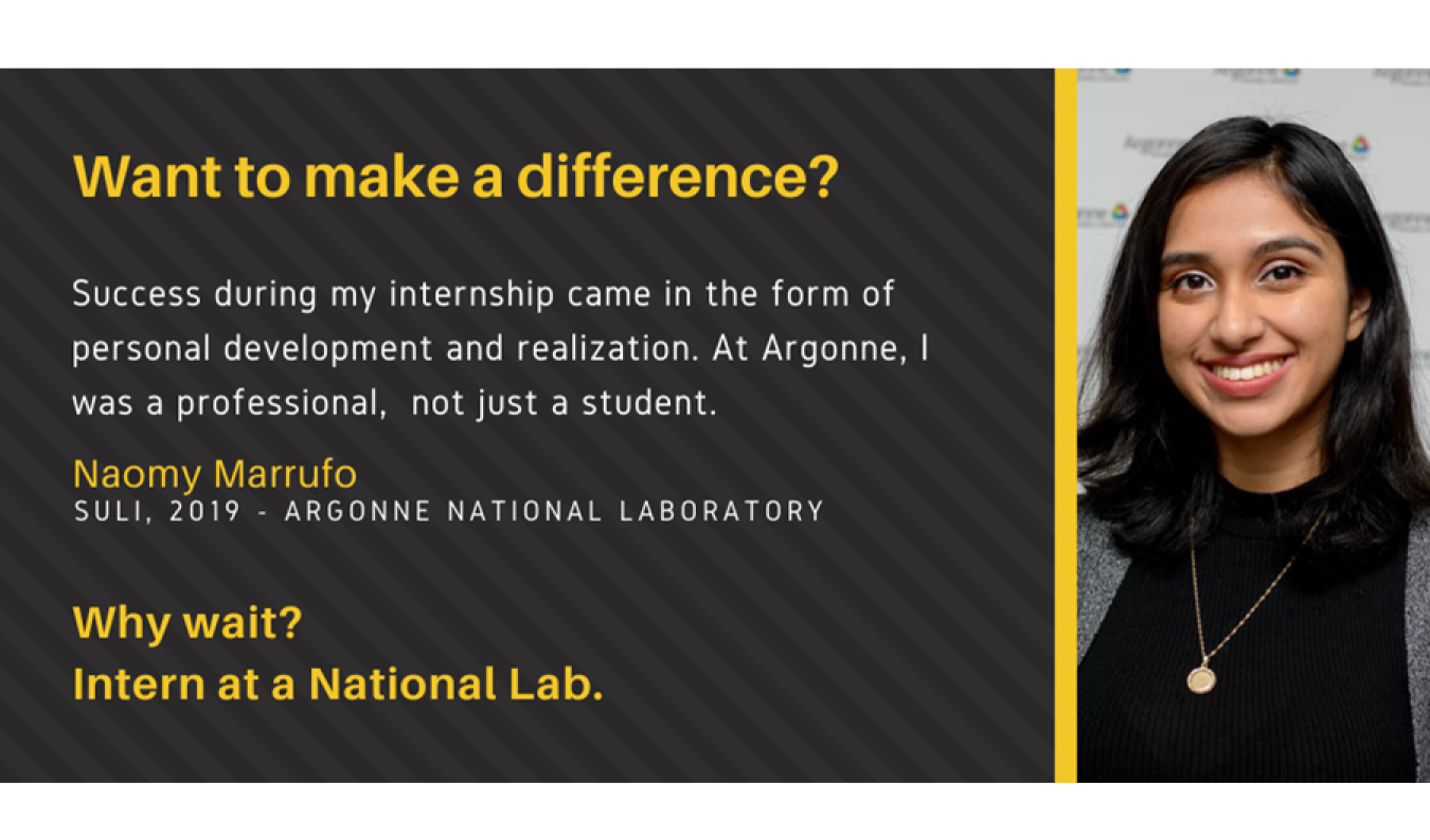 Text: Want to make a difference? Success during my internship came in the form of personal development and realization. At Argonne, I was a professional, not just a student. Naomy Marrufo. SULI, 2019 - Argonne National Laboratory. Why Wait? Intern at a National Lab.
