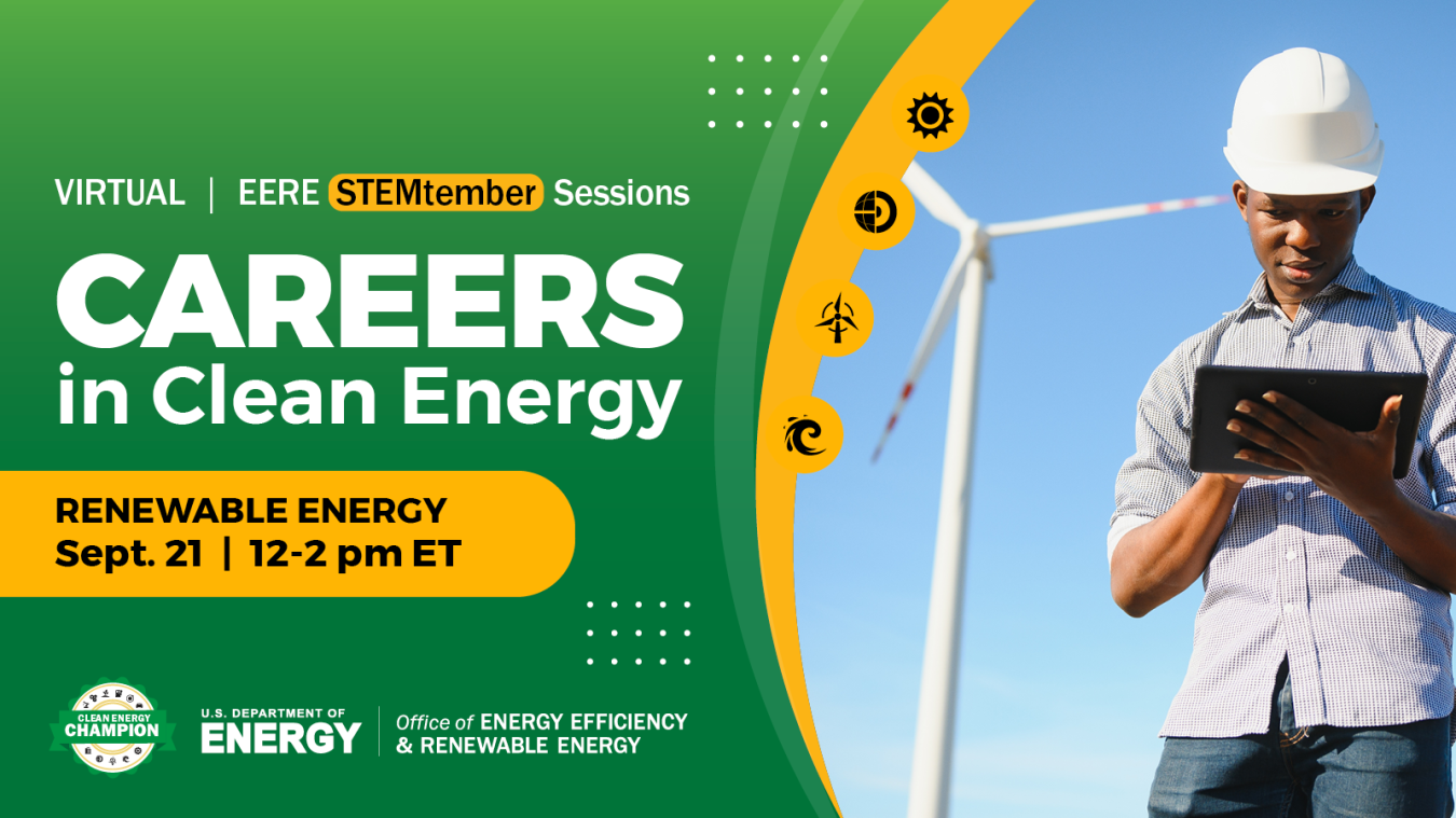 Virtual EERE STEMtember Sessions. Careers in Clean Energy - Renewable Energy. Sept. 21 12-2 pm ET. Register today! U.S. Department of Energy, Office of Energy Efficiency and Renewable Energy.