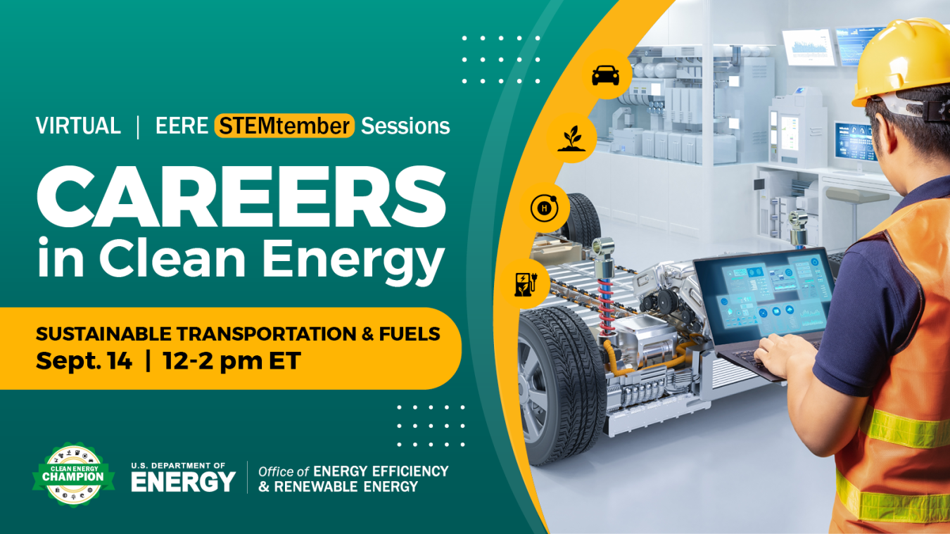 Virtual EERE STEMtember Sessions. Careers in Clean Energy - Sustainable Transportation and fuels, Sept. 14, 12-2 pm ET. Register today! U.S. Department of Energy, Office of Energy Efficiency and Renewable Energy.