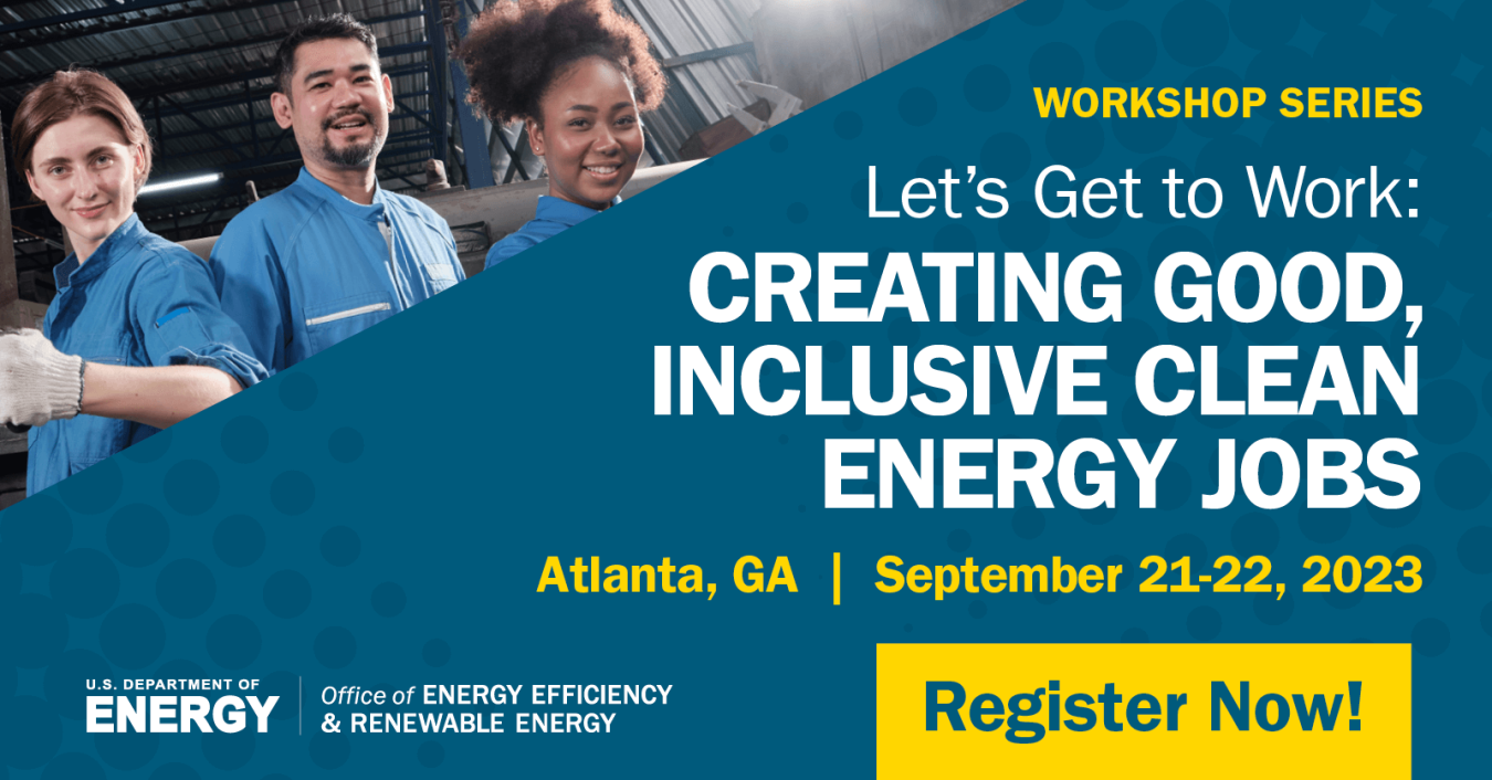 Workshop series: Let's Get to Work: Creating Good, Inclusive Clean Energy Jobs. Atlanta, GA, September 21-22, 2023. Register Now!