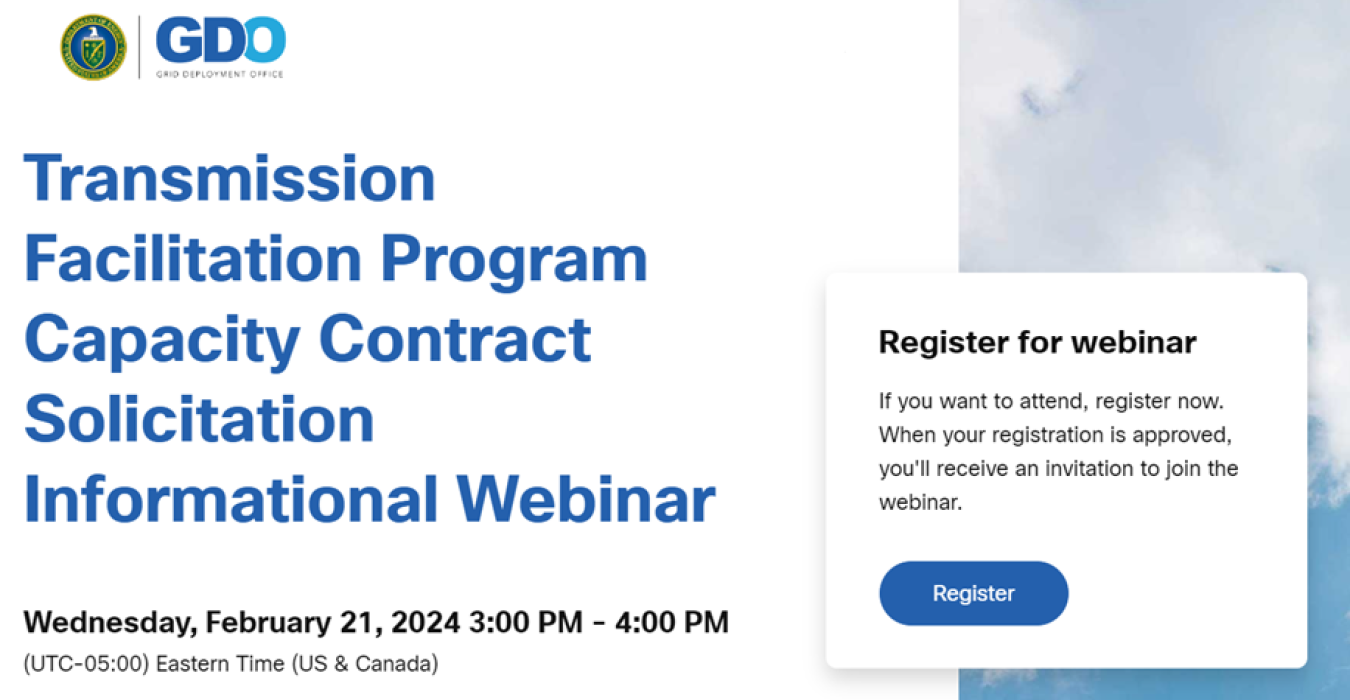 Transmission Facilitation Program Capacity Contract Solicitation Informational Webinar | Wednesday, February 21, 2024, 3:00 - 4:00 PM Eastern Time | Register for Webinar. If you want to attend, register now. When your registration is approved, you'll receive an invitation to join the webinar. Register.