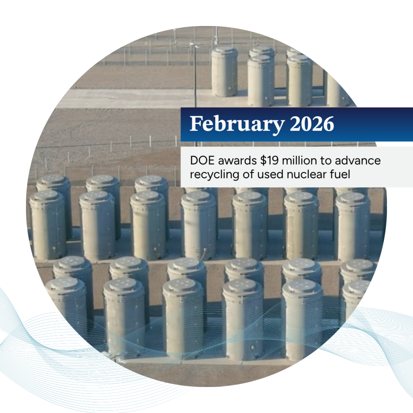 Photo of used nuclear fuel dry storage casks with the text "February 2026: DOE awards $19 million to advance recycling of used nuclear fuel"