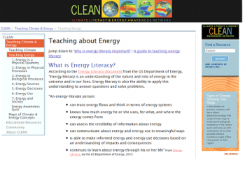 Looking for resources to help energize your school and teach the importance of energy literacy? Check out the <a href="http://cleanet.org/clean/literacy/energy_lit.html">Climate Literacy and Energy Awareness Network (CLEAN) website</a> for explanations on teaching energy and climate, detailing each of the energy literacy principles. The site puts resources at your fingertips and provides expert answers to tough questions like, âWhy is Energy Literacy important in the classroom?â and provides resources, tools, and guidance to help educators teach energy and climate topics. Visit <a href="http://cleanet.org/">CLEANet.org</a> the today to get the CLEAN widget and begin searching! | CLEANet.org Looking for resources to help energize your school and teach the importance of energy literacy? Check out the <a href="http://cleanet.org/clean/literacy/energy_lit.html">Climate Literacy and Energy Awareness Network (CLEAN) website</a> for explanations on teaching energy and climate, detailing each of the energy literacy principles. The site puts resources at your fingertips and provides expert answers to tough questions like, âWhy is Energy Literacy important in the classroom?â and provides resources, tools, and guidance to help educators teach energy and climate topics. Visit <a href="http://cleanet.org/">CLEANet.org</a> the today to get the CLEAN widget and begin searching! | CLEANet.org