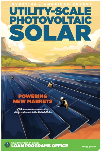 Inspired by iconic New Deal-era posters, the Energy Departmentâs <a href="/node/28723">Loan Programs Office</a> created its own poster series to highlight projects it helped finance through the Section 1705, Title XVII and ATVM programs. One of LPO's greatest successes has been helping <a href="/node/1430081">launch utility-scale PV solar</a> in the United States. Inspired by iconic New Deal-era posters, the Energy Departmentâs <a href="/node/28723">Loan Programs Office</a> created its own poster series to highlight projects it helped finance through the Section 1705, Title XVII and ATVM programs. One of LPO's greatest successes has been helping <a href="/node/1430081">launch utility-scale PV solar</a> in the United States.