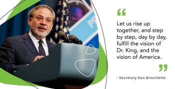 In one half is Secretary Brouillette speaking at a podium, the on the other half is the quote from the Secretary "Let us rise up together, and step by step, day by day, fulfill the vision of Dr. King, and the vision of America."